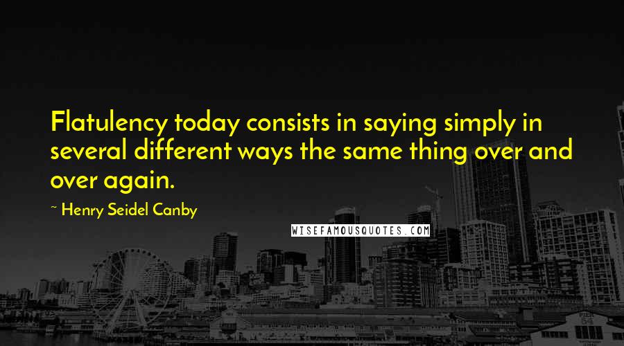 Henry Seidel Canby Quotes: Flatulency today consists in saying simply in several different ways the same thing over and over again.