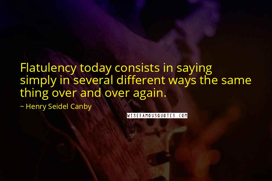 Henry Seidel Canby Quotes: Flatulency today consists in saying simply in several different ways the same thing over and over again.