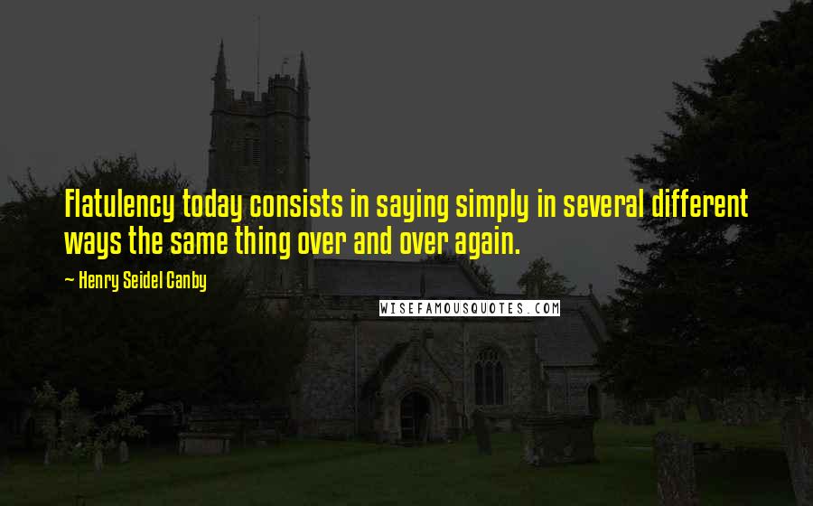 Henry Seidel Canby Quotes: Flatulency today consists in saying simply in several different ways the same thing over and over again.