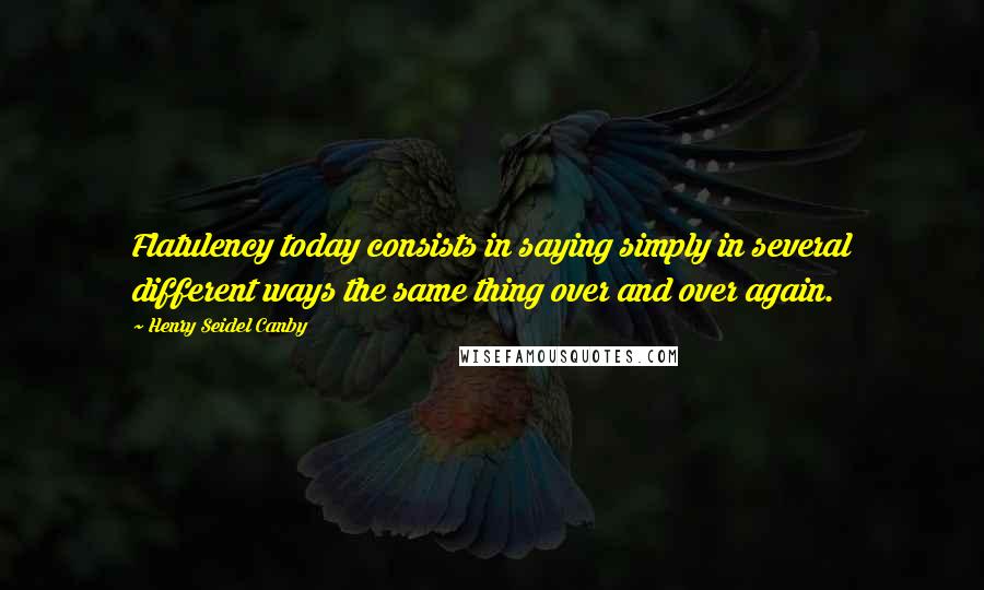 Henry Seidel Canby Quotes: Flatulency today consists in saying simply in several different ways the same thing over and over again.