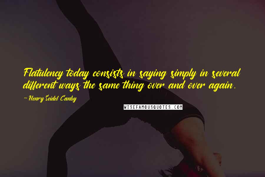 Henry Seidel Canby Quotes: Flatulency today consists in saying simply in several different ways the same thing over and over again.