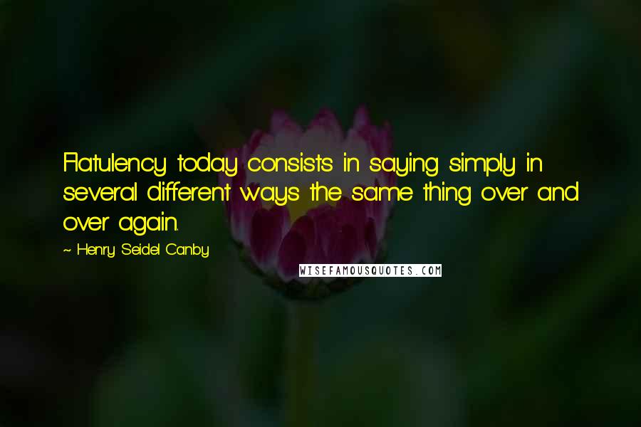 Henry Seidel Canby Quotes: Flatulency today consists in saying simply in several different ways the same thing over and over again.