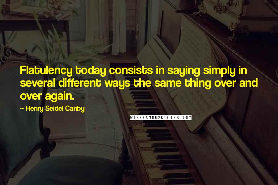 Henry Seidel Canby Quotes: Flatulency today consists in saying simply in several different ways the same thing over and over again.