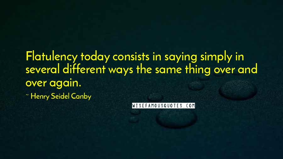 Henry Seidel Canby Quotes: Flatulency today consists in saying simply in several different ways the same thing over and over again.