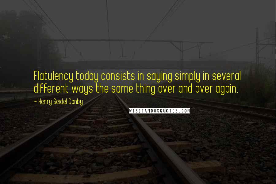 Henry Seidel Canby Quotes: Flatulency today consists in saying simply in several different ways the same thing over and over again.