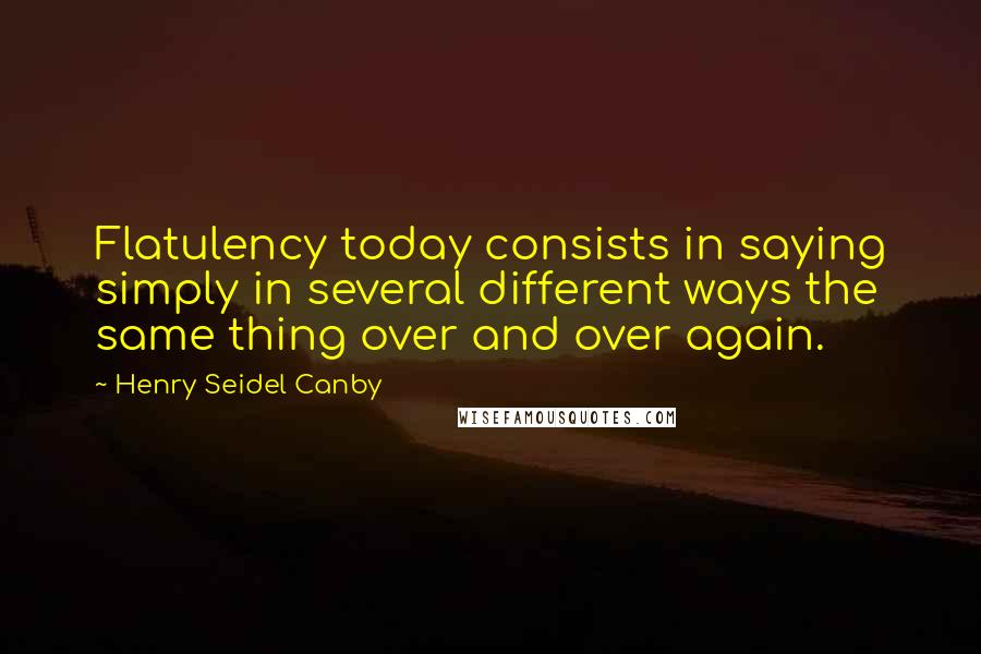 Henry Seidel Canby Quotes: Flatulency today consists in saying simply in several different ways the same thing over and over again.