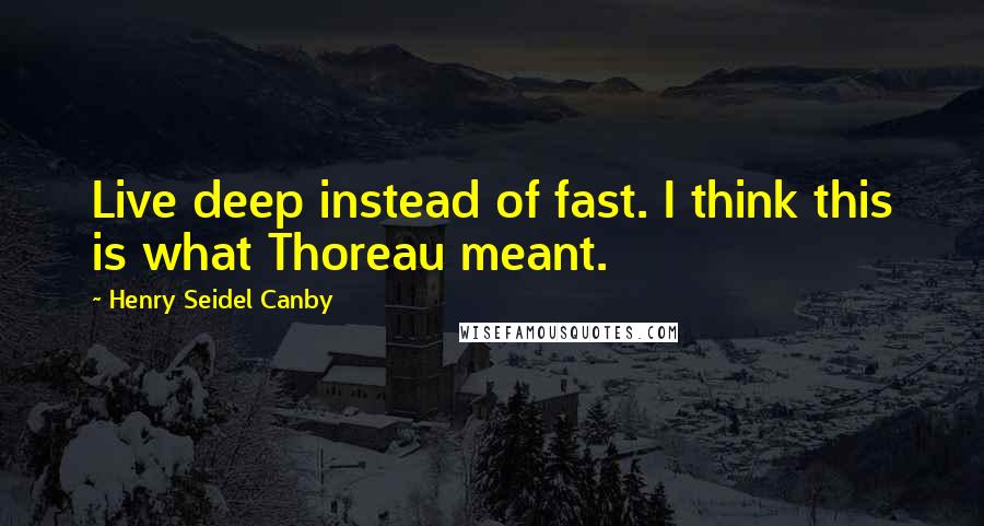 Henry Seidel Canby Quotes: Live deep instead of fast. I think this is what Thoreau meant.