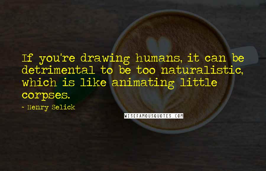 Henry Selick Quotes: If you're drawing humans, it can be detrimental to be too naturalistic, which is like animating little corpses.