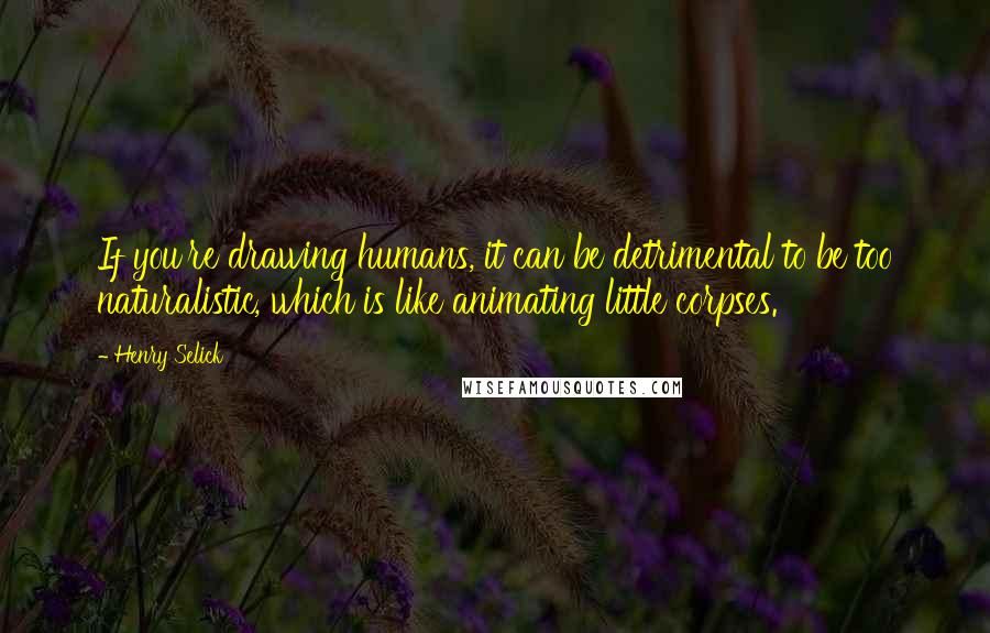 Henry Selick Quotes: If you're drawing humans, it can be detrimental to be too naturalistic, which is like animating little corpses.