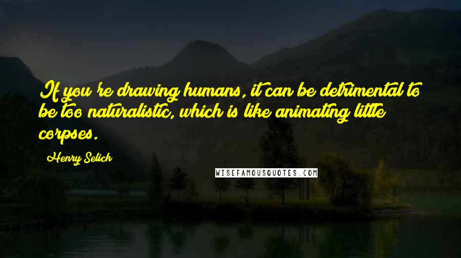 Henry Selick Quotes: If you're drawing humans, it can be detrimental to be too naturalistic, which is like animating little corpses.