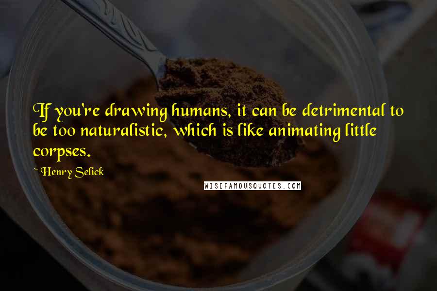Henry Selick Quotes: If you're drawing humans, it can be detrimental to be too naturalistic, which is like animating little corpses.