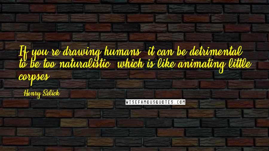 Henry Selick Quotes: If you're drawing humans, it can be detrimental to be too naturalistic, which is like animating little corpses.