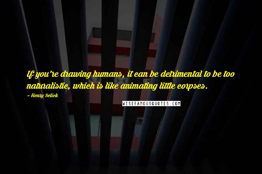 Henry Selick Quotes: If you're drawing humans, it can be detrimental to be too naturalistic, which is like animating little corpses.