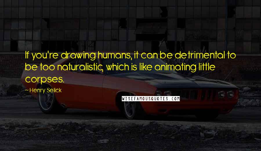 Henry Selick Quotes: If you're drawing humans, it can be detrimental to be too naturalistic, which is like animating little corpses.