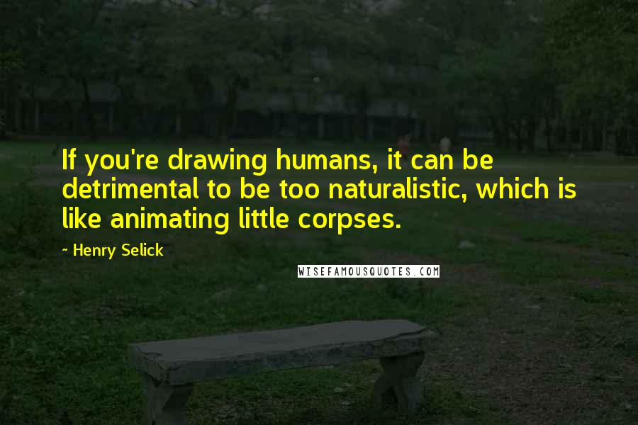 Henry Selick Quotes: If you're drawing humans, it can be detrimental to be too naturalistic, which is like animating little corpses.