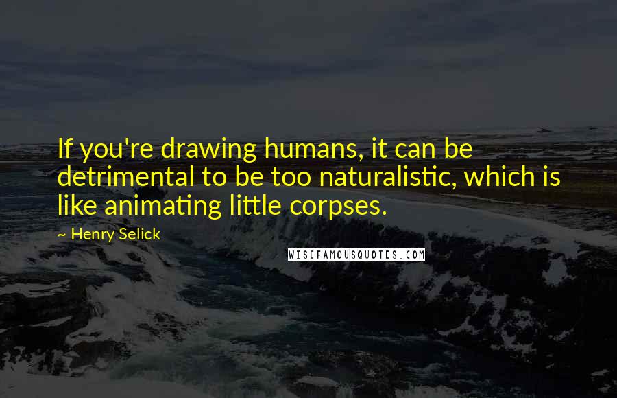 Henry Selick Quotes: If you're drawing humans, it can be detrimental to be too naturalistic, which is like animating little corpses.
