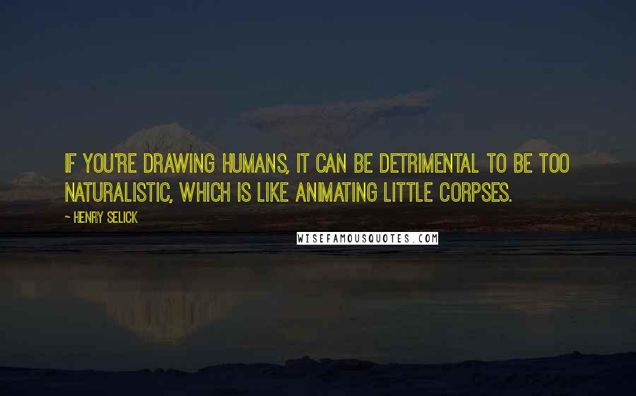 Henry Selick Quotes: If you're drawing humans, it can be detrimental to be too naturalistic, which is like animating little corpses.