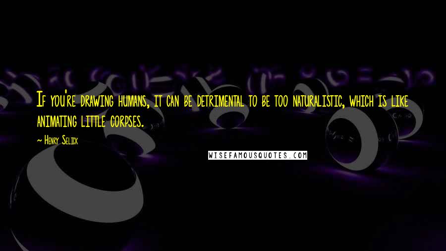 Henry Selick Quotes: If you're drawing humans, it can be detrimental to be too naturalistic, which is like animating little corpses.