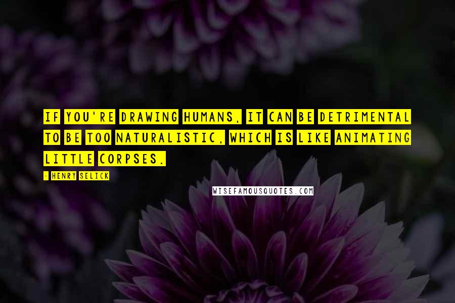 Henry Selick Quotes: If you're drawing humans, it can be detrimental to be too naturalistic, which is like animating little corpses.