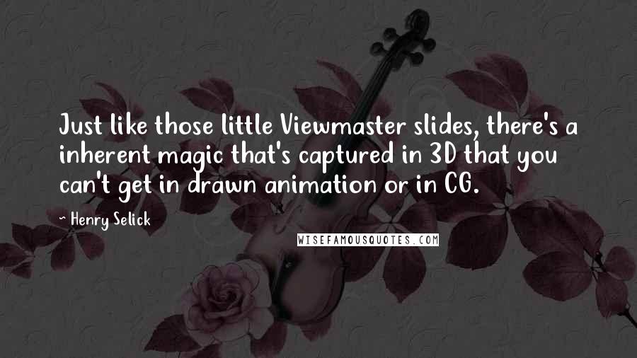 Henry Selick Quotes: Just like those little Viewmaster slides, there's a inherent magic that's captured in 3D that you can't get in drawn animation or in CG.