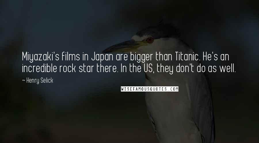 Henry Selick Quotes: Miyazaki's films in Japan are bigger than Titanic. He's an incredible rock star there. In the US, they don't do as well.