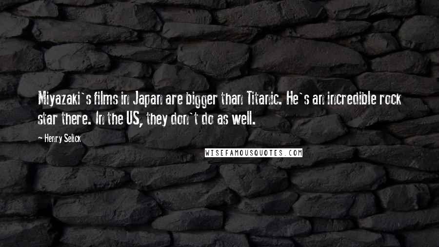 Henry Selick Quotes: Miyazaki's films in Japan are bigger than Titanic. He's an incredible rock star there. In the US, they don't do as well.