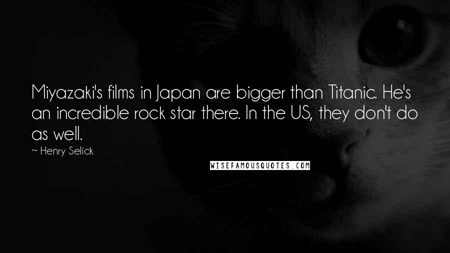 Henry Selick Quotes: Miyazaki's films in Japan are bigger than Titanic. He's an incredible rock star there. In the US, they don't do as well.