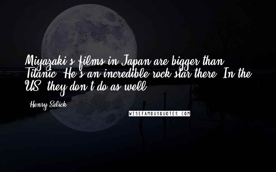 Henry Selick Quotes: Miyazaki's films in Japan are bigger than Titanic. He's an incredible rock star there. In the US, they don't do as well.