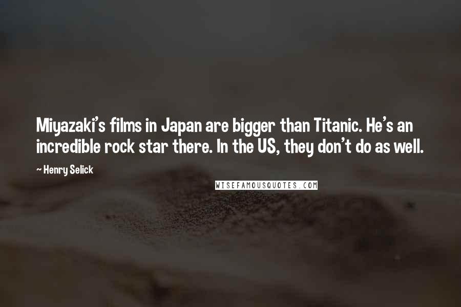 Henry Selick Quotes: Miyazaki's films in Japan are bigger than Titanic. He's an incredible rock star there. In the US, they don't do as well.