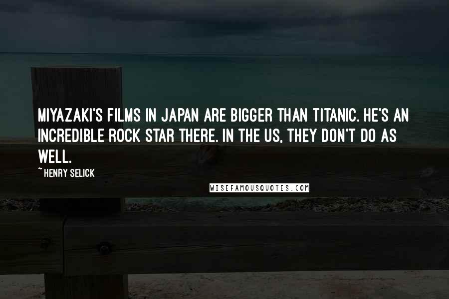 Henry Selick Quotes: Miyazaki's films in Japan are bigger than Titanic. He's an incredible rock star there. In the US, they don't do as well.