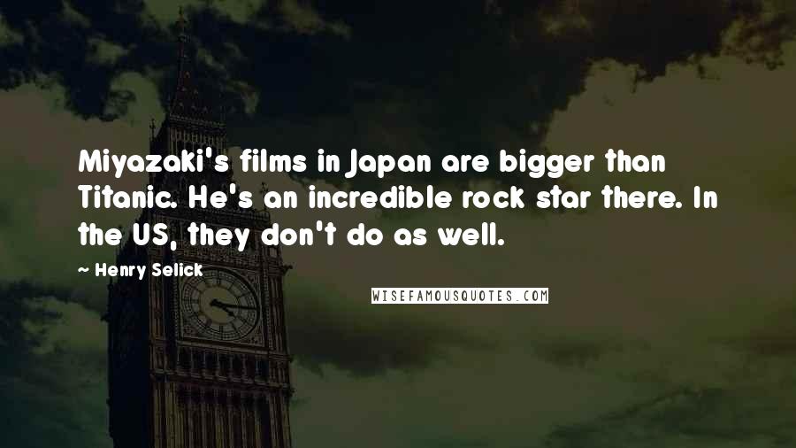 Henry Selick Quotes: Miyazaki's films in Japan are bigger than Titanic. He's an incredible rock star there. In the US, they don't do as well.