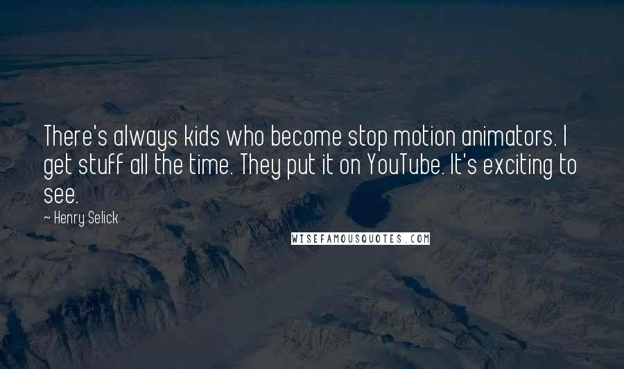 Henry Selick Quotes: There's always kids who become stop motion animators. I get stuff all the time. They put it on YouTube. It's exciting to see.