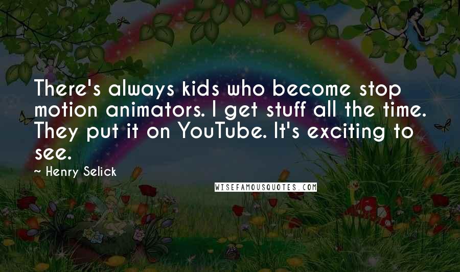 Henry Selick Quotes: There's always kids who become stop motion animators. I get stuff all the time. They put it on YouTube. It's exciting to see.