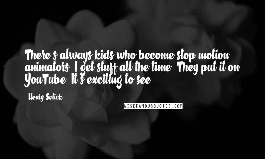 Henry Selick Quotes: There's always kids who become stop motion animators. I get stuff all the time. They put it on YouTube. It's exciting to see.