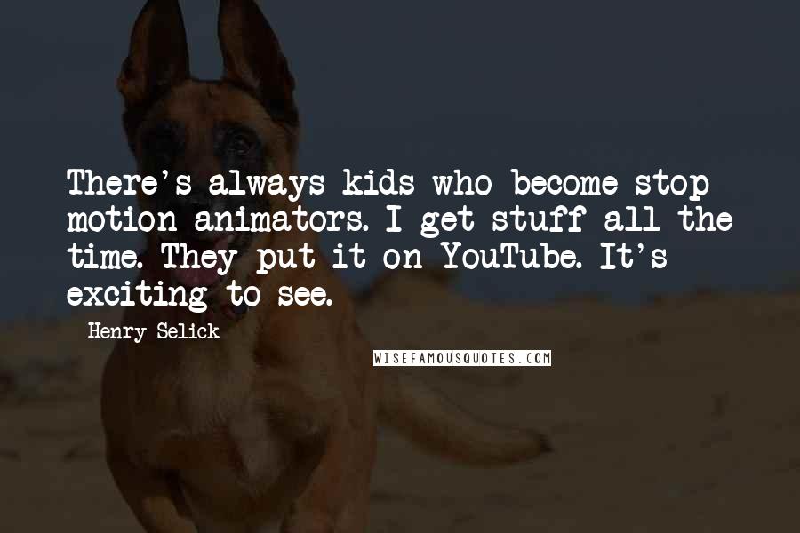 Henry Selick Quotes: There's always kids who become stop motion animators. I get stuff all the time. They put it on YouTube. It's exciting to see.