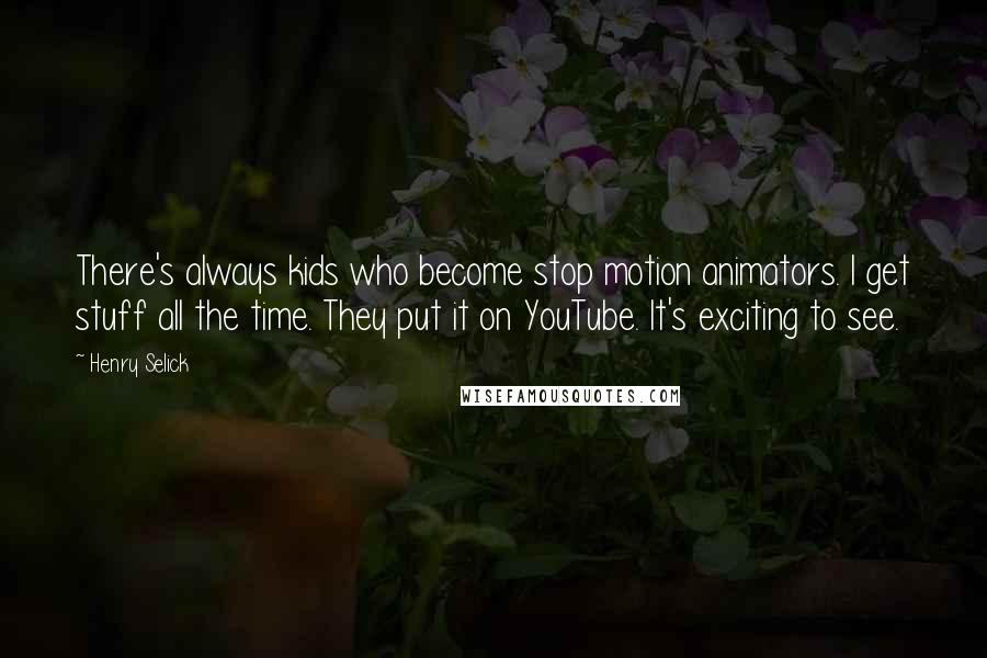 Henry Selick Quotes: There's always kids who become stop motion animators. I get stuff all the time. They put it on YouTube. It's exciting to see.