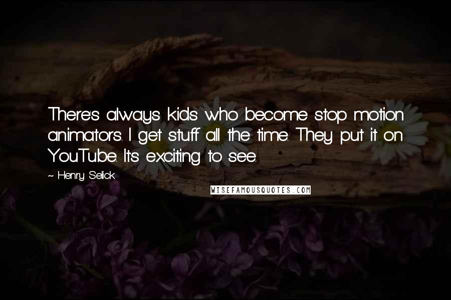 Henry Selick Quotes: There's always kids who become stop motion animators. I get stuff all the time. They put it on YouTube. It's exciting to see.