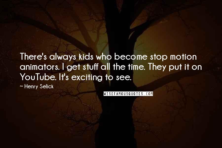 Henry Selick Quotes: There's always kids who become stop motion animators. I get stuff all the time. They put it on YouTube. It's exciting to see.