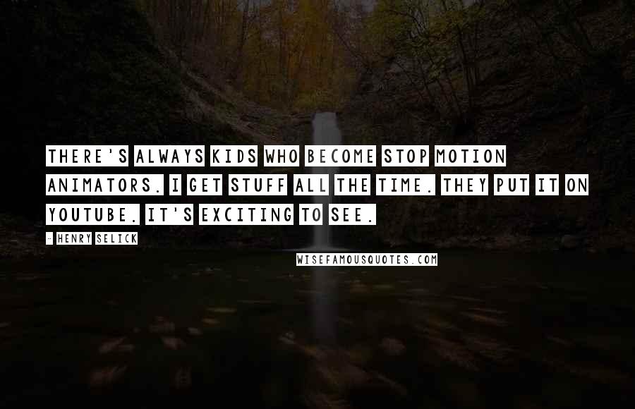 Henry Selick Quotes: There's always kids who become stop motion animators. I get stuff all the time. They put it on YouTube. It's exciting to see.