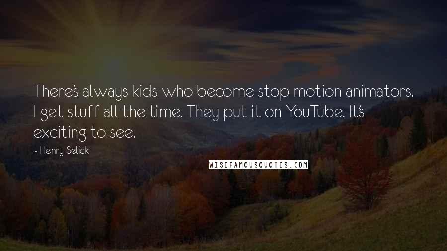 Henry Selick Quotes: There's always kids who become stop motion animators. I get stuff all the time. They put it on YouTube. It's exciting to see.