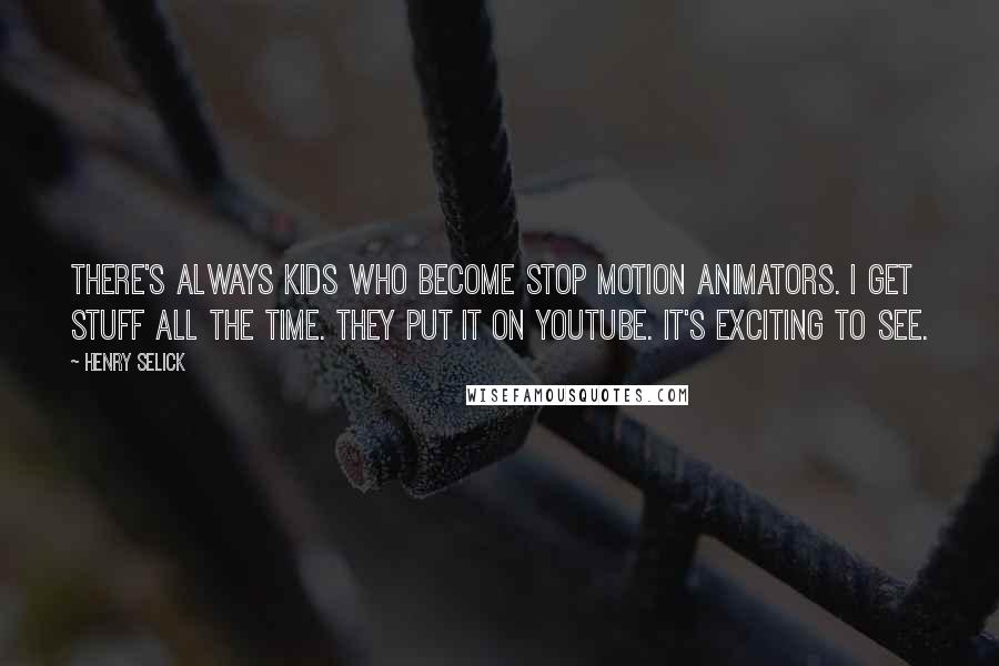Henry Selick Quotes: There's always kids who become stop motion animators. I get stuff all the time. They put it on YouTube. It's exciting to see.