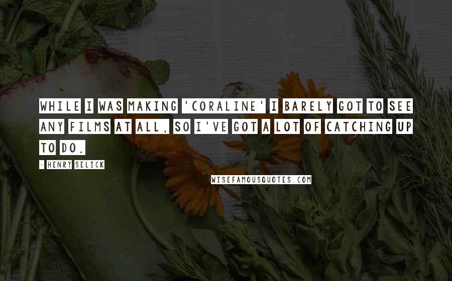 Henry Selick Quotes: While I was making 'Coraline' I barely got to see any films at all, so I've got a lot of catching up to do.