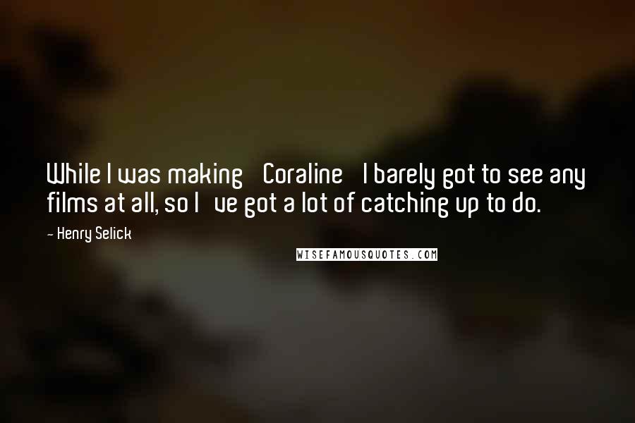 Henry Selick Quotes: While I was making 'Coraline' I barely got to see any films at all, so I've got a lot of catching up to do.