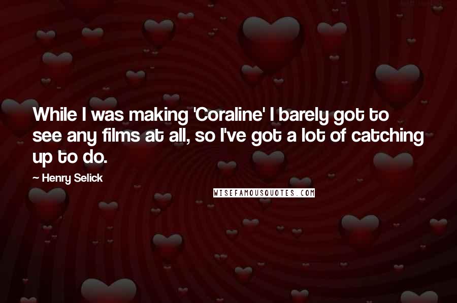 Henry Selick Quotes: While I was making 'Coraline' I barely got to see any films at all, so I've got a lot of catching up to do.
