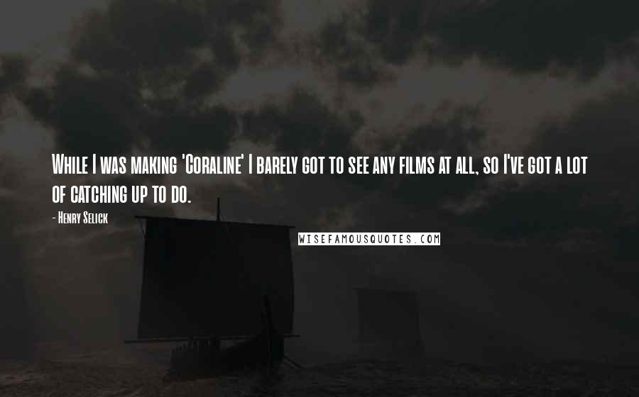 Henry Selick Quotes: While I was making 'Coraline' I barely got to see any films at all, so I've got a lot of catching up to do.