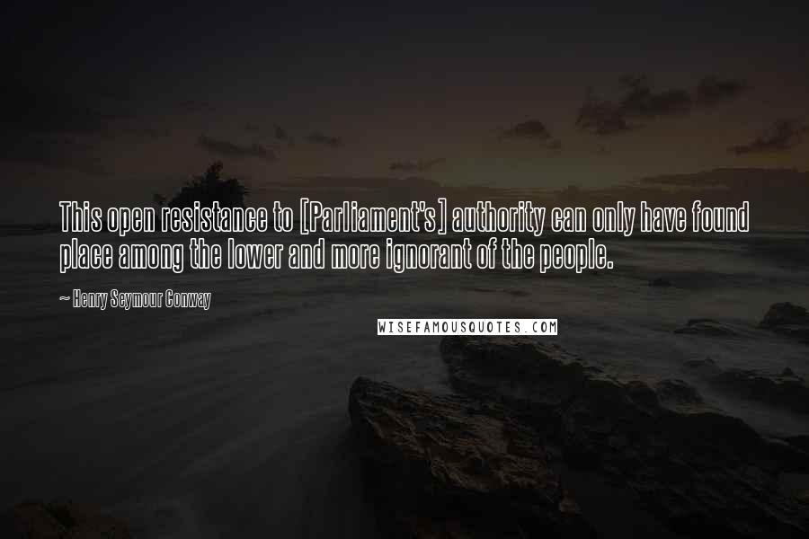 Henry Seymour Conway Quotes: This open resistance to [Parliament's] authority can only have found place among the lower and more ignorant of the people.