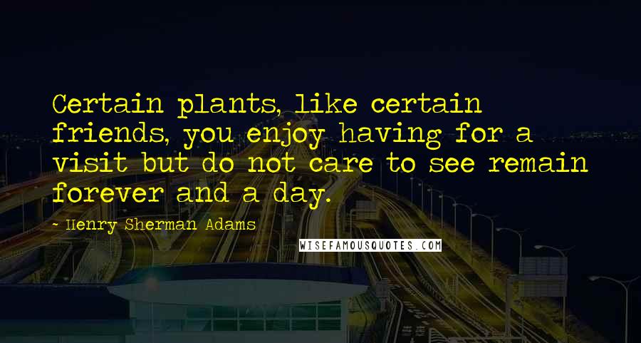 Henry Sherman Adams Quotes: Certain plants, like certain friends, you enjoy having for a visit but do not care to see remain forever and a day.