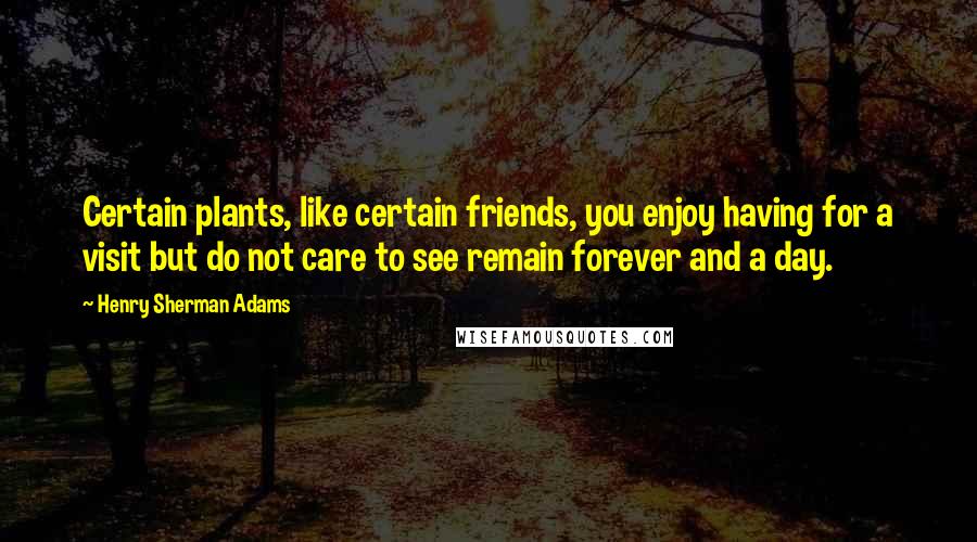 Henry Sherman Adams Quotes: Certain plants, like certain friends, you enjoy having for a visit but do not care to see remain forever and a day.