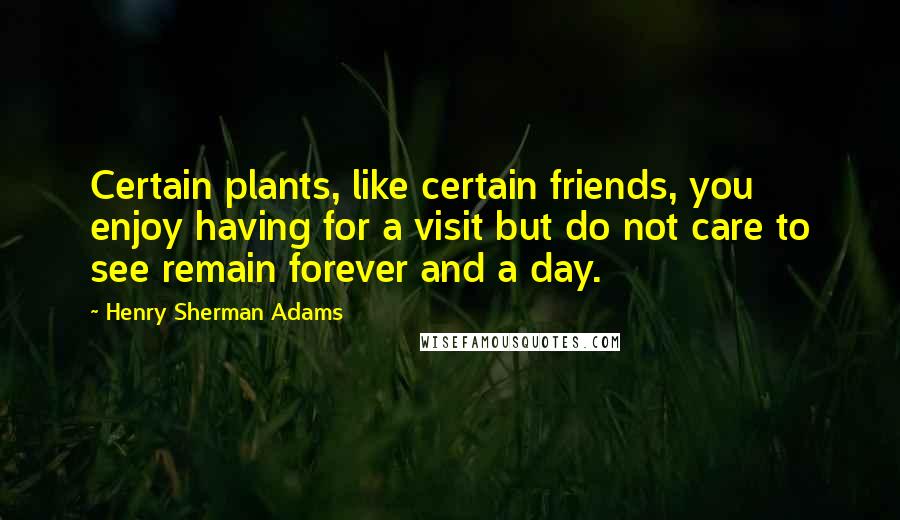Henry Sherman Adams Quotes: Certain plants, like certain friends, you enjoy having for a visit but do not care to see remain forever and a day.