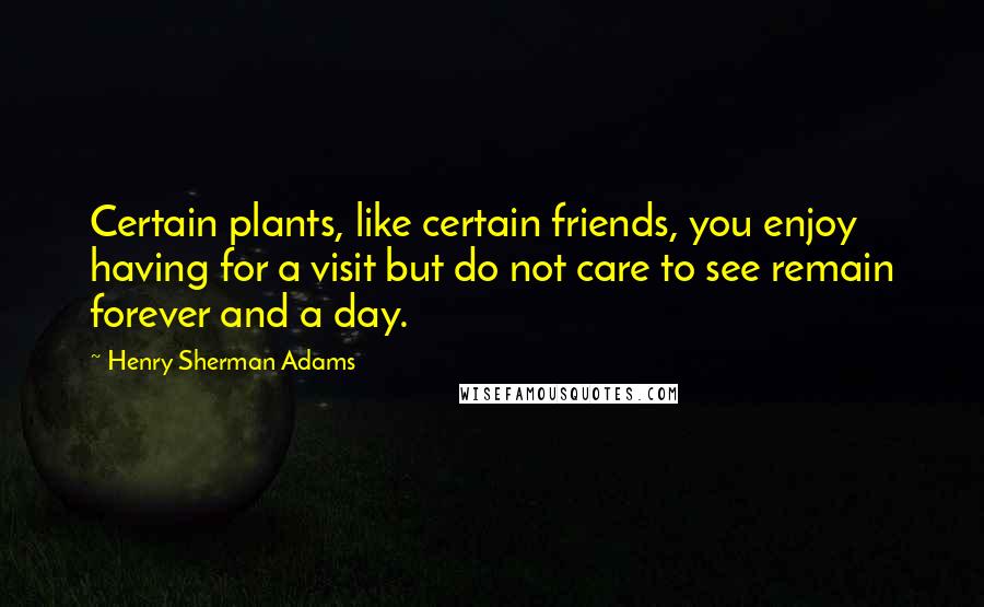 Henry Sherman Adams Quotes: Certain plants, like certain friends, you enjoy having for a visit but do not care to see remain forever and a day.